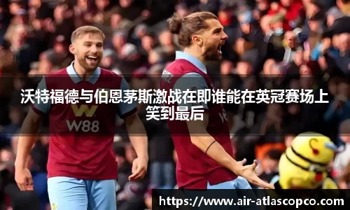 沃特福德与伯恩茅斯激战在即谁能在英冠赛场上笑到最后