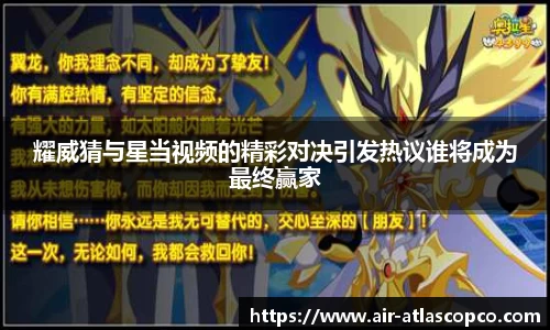 耀威猜与星当视频的精彩对决引发热议谁将成为最终赢家