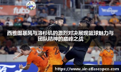 西雅图暴风与洛杉矶的激烈对决展现篮球魅力与团队精神的巅峰之战